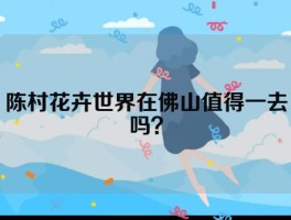 陈村花卉世界在佛山值得一去吗？