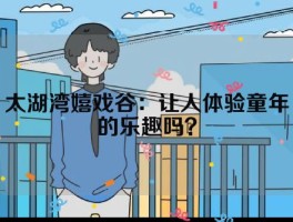 太湖湾嬉戏谷：让人体验童年的乐趣吗？