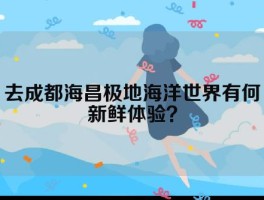 去成都海昌极地海洋世界有何新鲜体验？