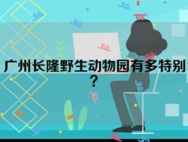 广州长隆野生动物园有多特别？