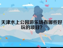 天津水上公园游乐场有哪些好玩的项目？