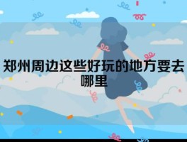 郑州周边这些好玩的地方要去哪里