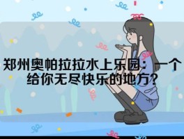 郑州奥帕拉拉水上乐园：一个给你无尽快乐的地方？