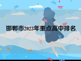 邯郸市最好的重点高中排行榜前十名 2023年热门高中学校汇总