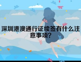 深圳港澳通行证续签有什么注意事项？