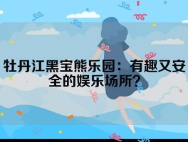 牡丹江黑宝熊乐园：有趣又安全的娱乐场所？