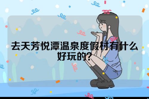 去天芳悦潭温泉度假村有什么好玩的？