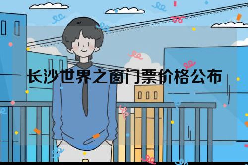 长沙世界之窗门票价格公布