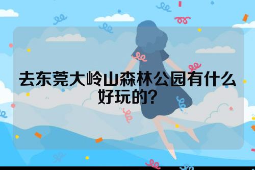 去东莞大岭山森林公园有什么好玩的？