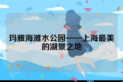 玛雅海滩水公园——上海最美的湖景之地