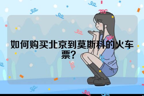 如何购买北京到莫斯科的火车票？ 