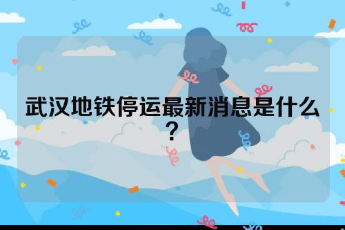 武汉地铁停运最新消息是什么？