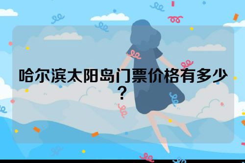 哈尔滨太阳岛门票价格有多少？