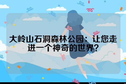 大岭山石洞森林公园：让您走进一个神奇的世界？