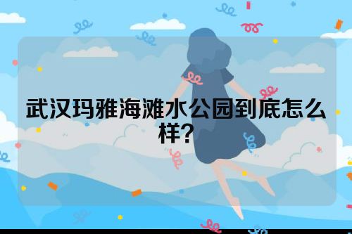 武汉玛雅海滩水公园到底怎么样？