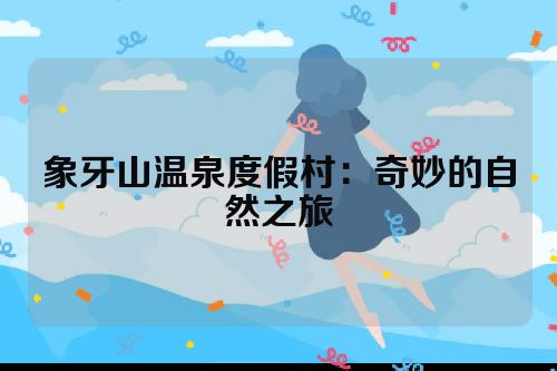 象牙山温泉度假村：奇妙的自然之旅