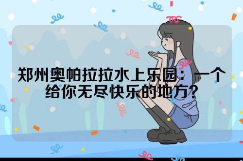 郑州奥帕拉拉水上乐园：一个给你无尽快乐的地方？