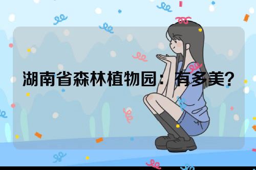 湖南省森林植物园：有多美？